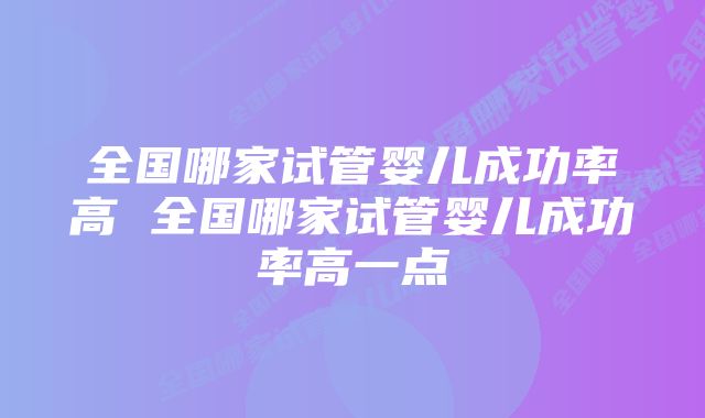 全国哪家试管婴儿成功率高 全国哪家试管婴儿成功率高一点