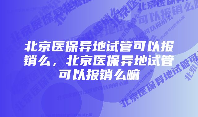 北京医保异地试管可以报销么，北京医保异地试管可以报销么嘛