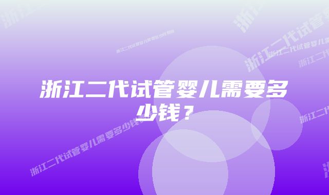 浙江二代试管婴儿需要多少钱？