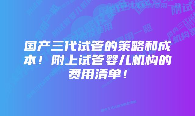 国产三代试管的策略和成本！附上试管婴儿机构的费用清单！