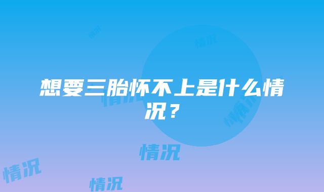 想要三胎怀不上是什么情况？