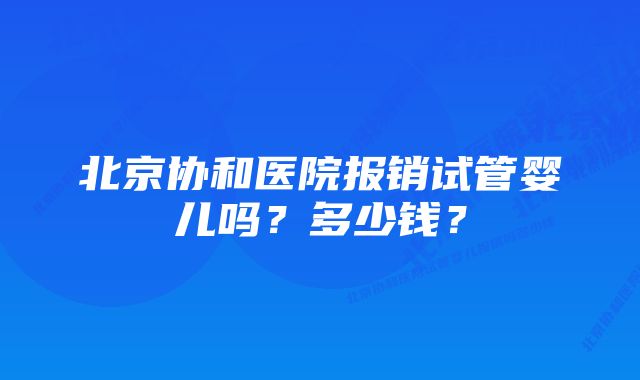 北京协和医院报销试管婴儿吗？多少钱？