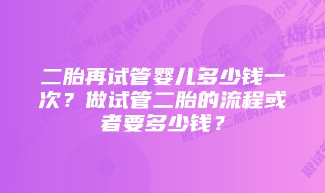 二胎再试管婴儿多少钱一次？做试管二胎的流程或者要多少钱？