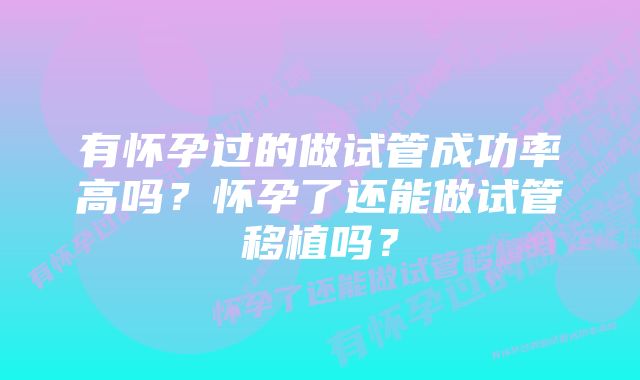 有怀孕过的做试管成功率高吗？怀孕了还能做试管移植吗？