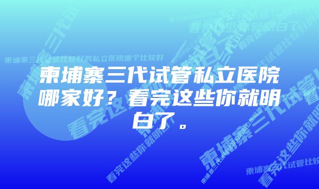 柬埔寨三代试管私立医院哪家好？看完这些你就明白了。