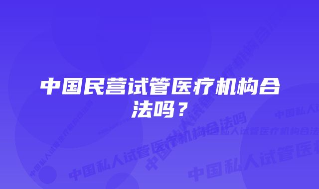 中国民营试管医疗机构合法吗？