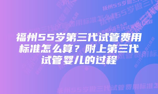 福州55岁第三代试管费用标准怎么算？附上第三代试管婴儿的过程