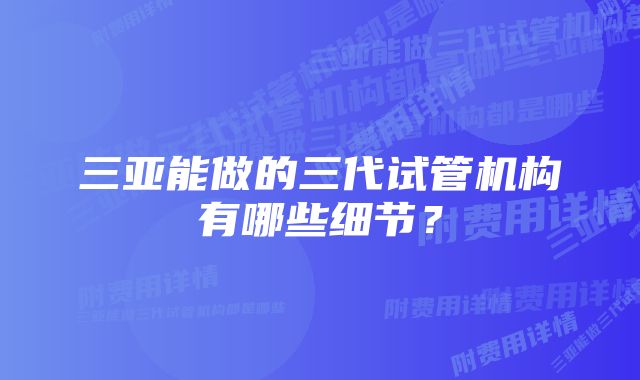 三亚能做的三代试管机构有哪些细节？