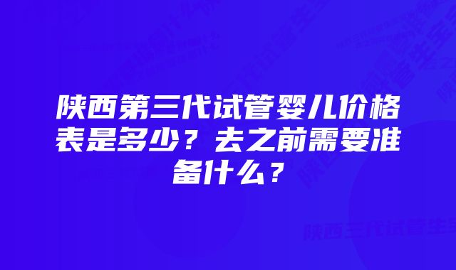 陕西第三代试管婴儿价格表是多少？去之前需要准备什么？