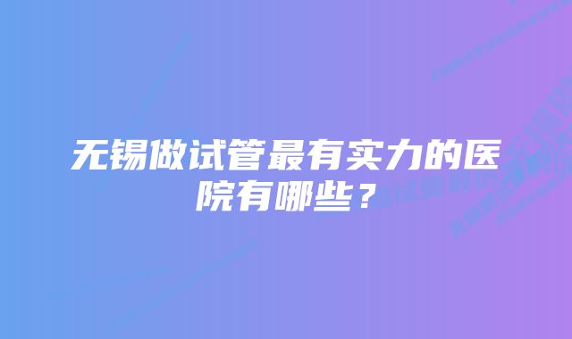 无锡做试管最有实力的医院有哪些？