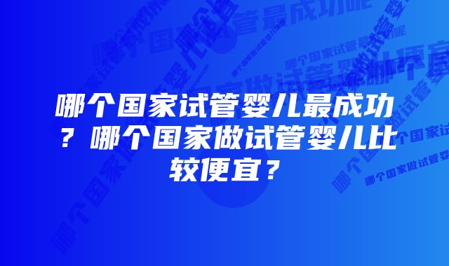 哪个国家试管婴儿最成功？哪个国家做试管婴儿比较便宜？