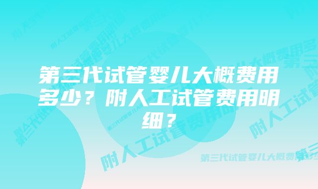 第三代试管婴儿大概费用多少？附人工试管费用明细？