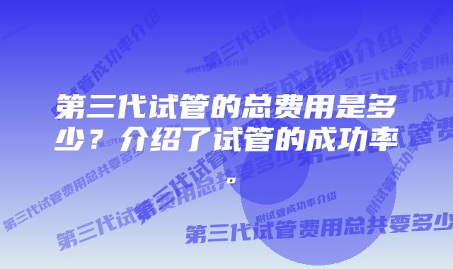 第三代试管的总费用是多少？介绍了试管的成功率。