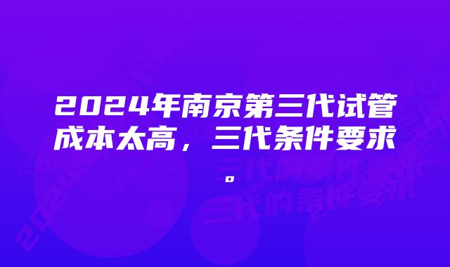 2024年南京第三代试管成本太高，三代条件要求。