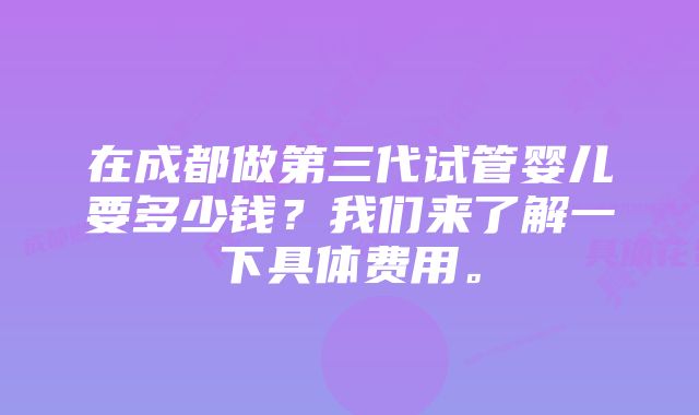 在成都做第三代试管婴儿要多少钱？我们来了解一下具体费用。