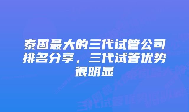 泰国最大的三代试管公司排名分享，三代试管优势很明显