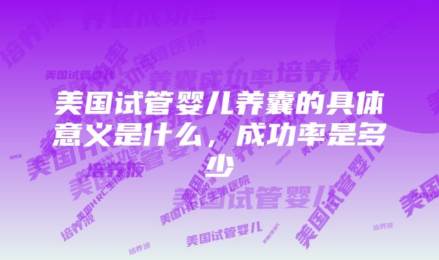 美国试管婴儿养囊的具体意义是什么，成功率是多少