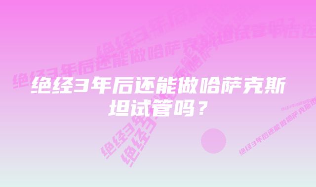 绝经3年后还能做哈萨克斯坦试管吗？