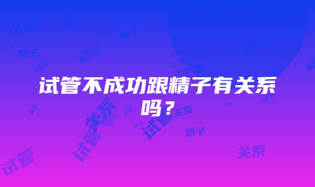 试管不成功跟精子有关系吗？