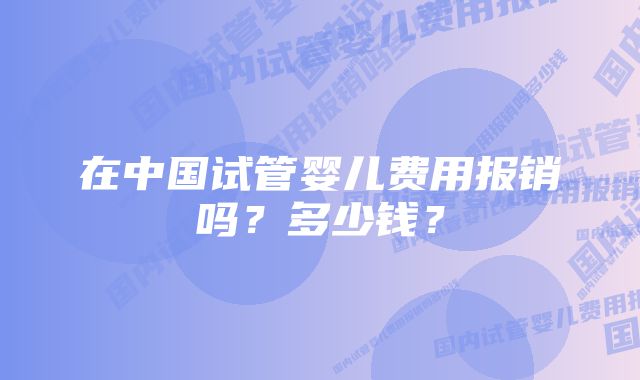 在中国试管婴儿费用报销吗？多少钱？