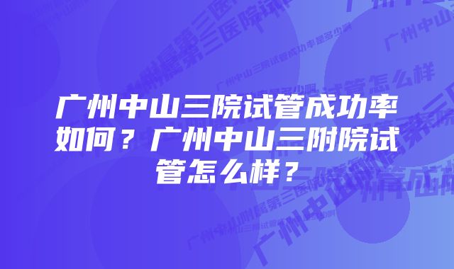 广州中山三院试管成功率如何？广州中山三附院试管怎么样？