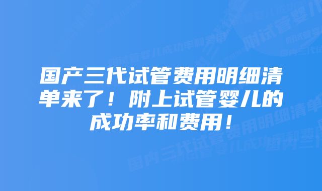 国产三代试管费用明细清单来了！附上试管婴儿的成功率和费用！