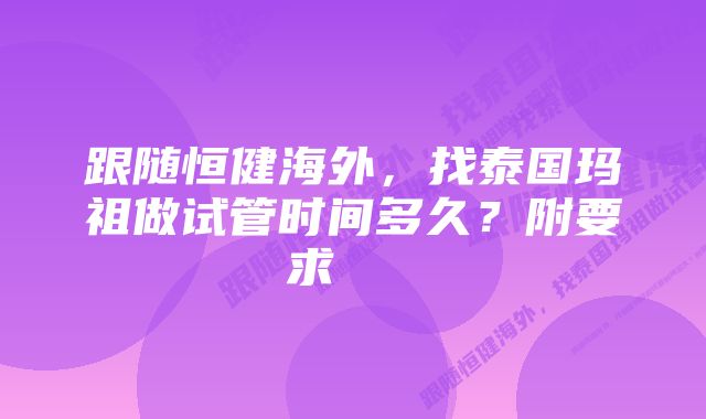 跟随恒健海外，找泰国玛祖做试管时间多久？附要求    