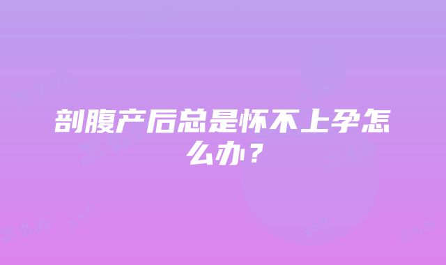 剖腹产后总是怀不上孕怎么办？