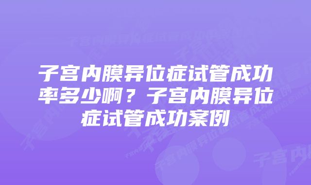 子宫内膜异位症试管成功率多少啊？子宫内膜异位症试管成功案例