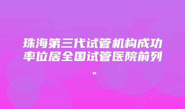 珠海第三代试管机构成功率位居全国试管医院前列。