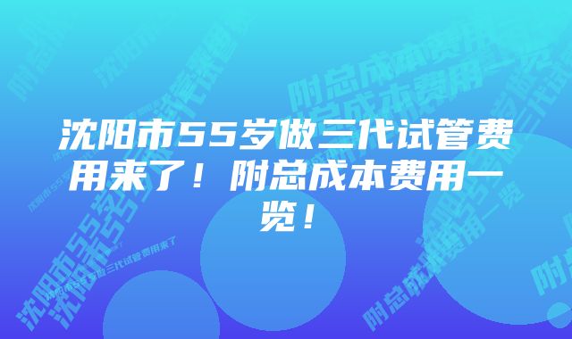 沈阳市55岁做三代试管费用来了！附总成本费用一览！