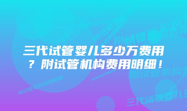 三代试管婴儿多少万费用？附试管机构费用明细！