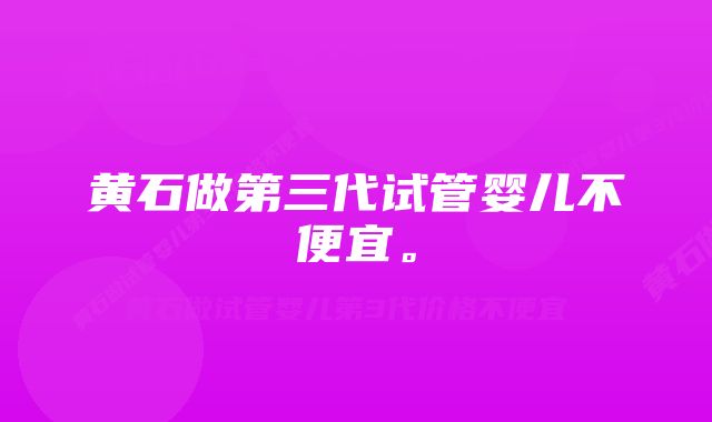 黄石做第三代试管婴儿不便宜。