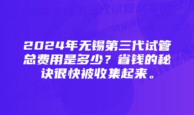 2024年无锡第三代试管总费用是多少？省钱的秘诀很快被收集起来。