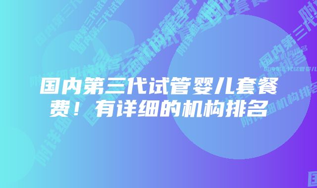 国内第三代试管婴儿套餐费！有详细的机构排名