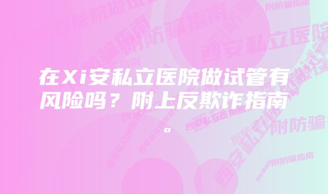 在Xi安私立医院做试管有风险吗？附上反欺诈指南。