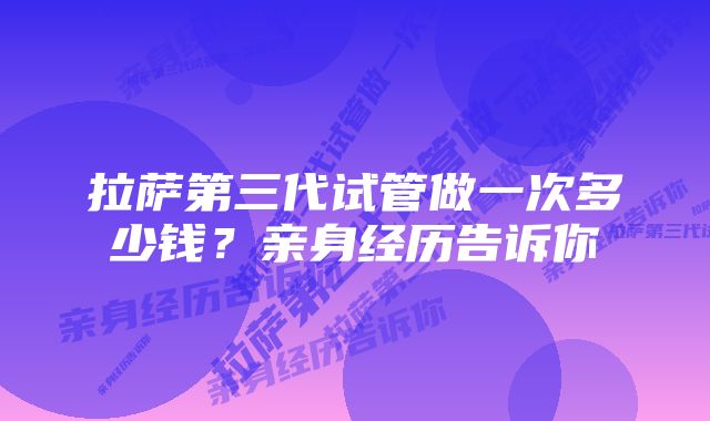 拉萨第三代试管做一次多少钱？亲身经历告诉你