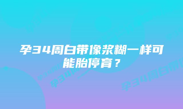 孕34周白带像浆糊一样可能胎停育？