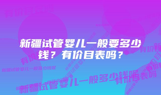 新疆试管婴儿一般要多少钱？有价目表吗？