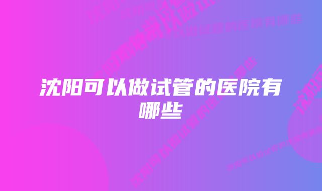 沈阳可以做试管的医院有哪些