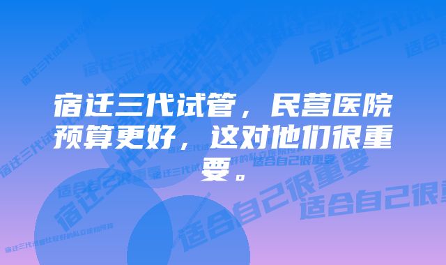 宿迁三代试管，民营医院预算更好，这对他们很重要。