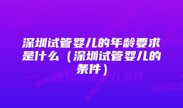 深圳试管婴儿的年龄要求是什么（深圳试管婴儿的条件）