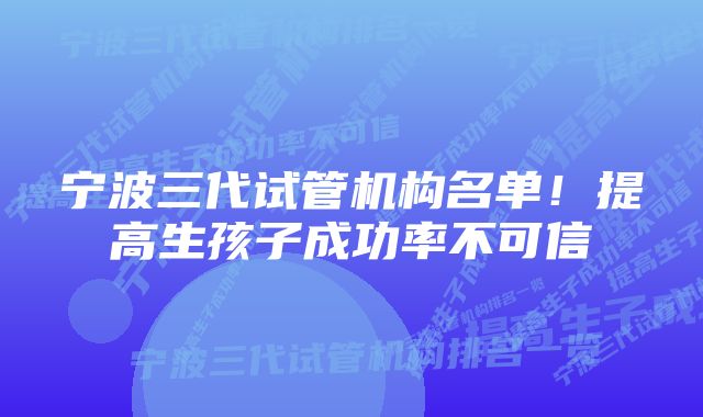 宁波三代试管机构名单！提高生孩子成功率不可信