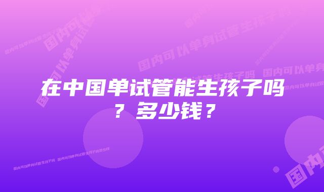 在中国单试管能生孩子吗？多少钱？