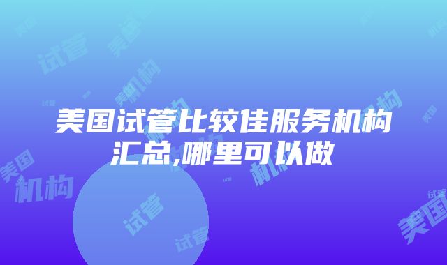 美国试管比较佳服务机构汇总,哪里可以做