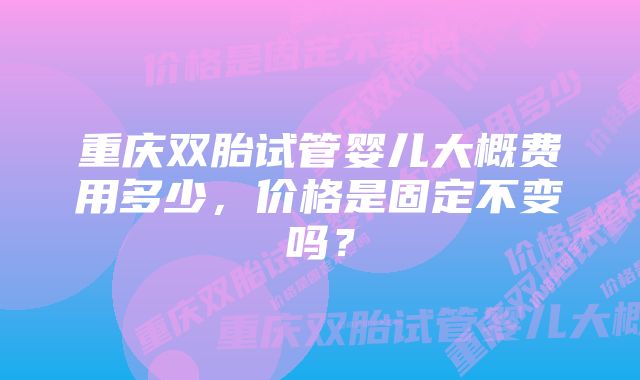 重庆双胎试管婴儿大概费用多少，价格是固定不变吗？