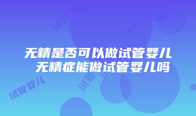 无精是否可以做试管婴儿 无精症能做试管婴儿吗