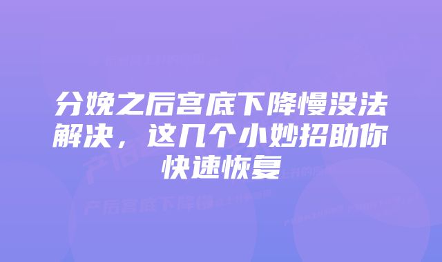 分娩之后宫底下降慢没法解决，这几个小妙招助你快速恢复