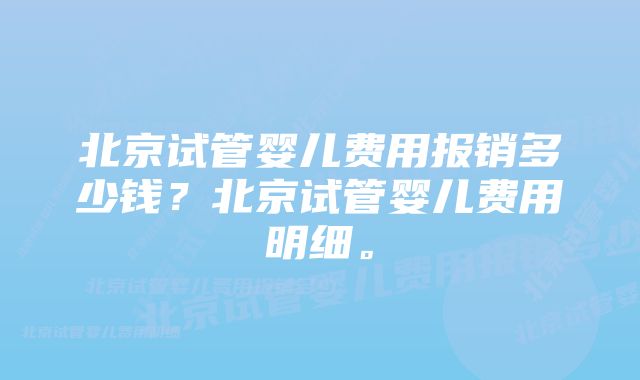 北京试管婴儿费用报销多少钱？北京试管婴儿费用明细。