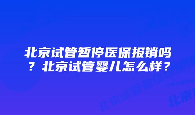 北京试管暂停医保报销吗？北京试管婴儿怎么样？